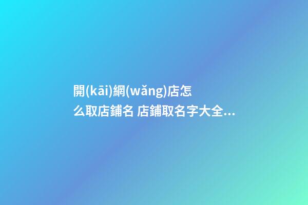 開(kāi)網(wǎng)店怎么取店鋪名 店鋪取名字大全免費(fèi)